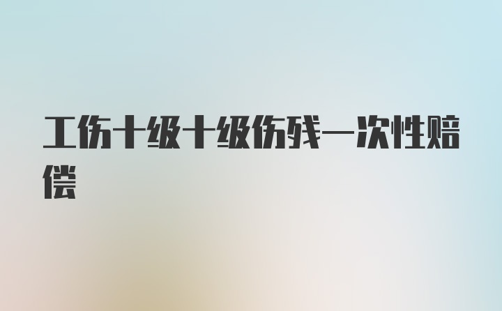 工伤十级十级伤残一次性赔偿