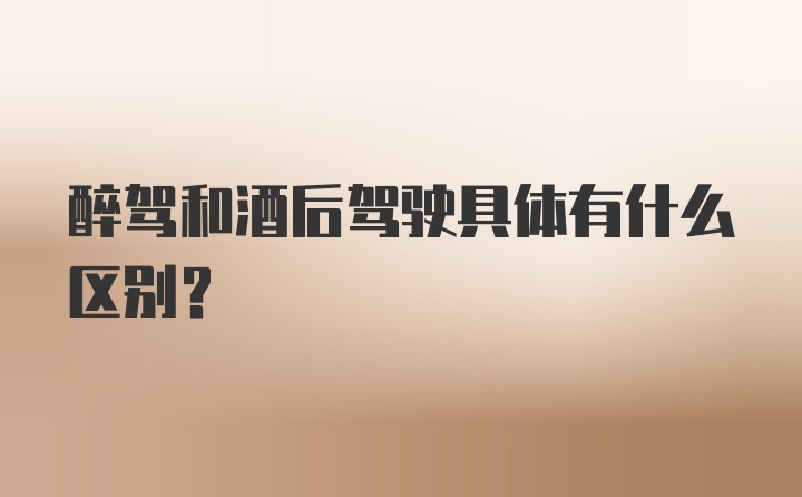 醉驾和酒后驾驶具体有什么区别？