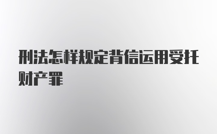 刑法怎样规定背信运用受托财产罪