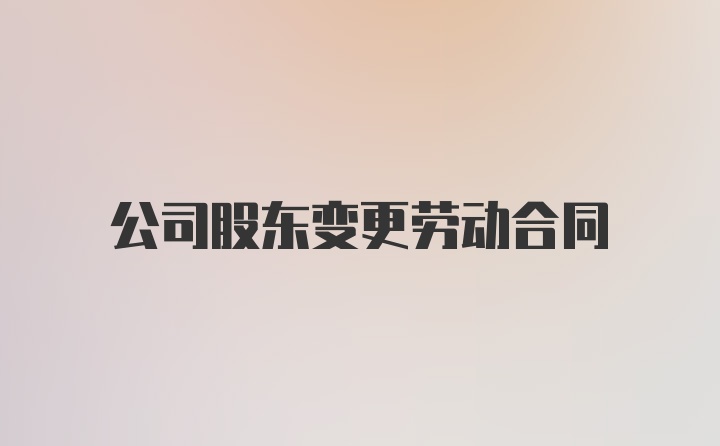 公司股东变更劳动合同