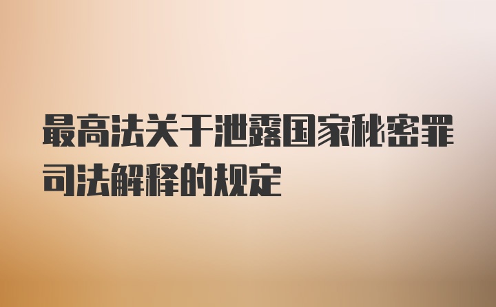 最高法关于泄露国家秘密罪司法解释的规定