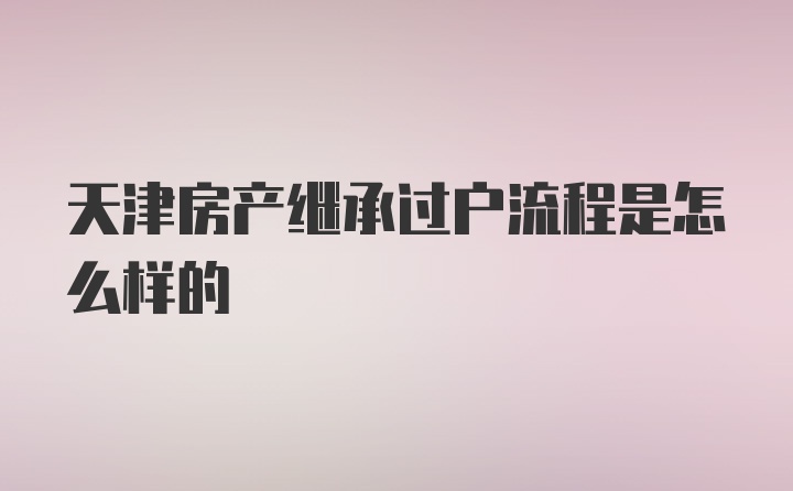 天津房产继承过户流程是怎么样的