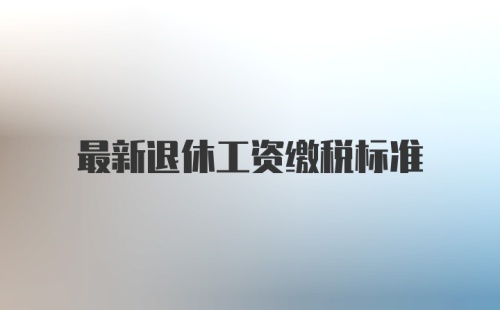 最新退休工资缴税标准