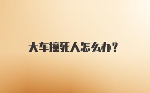 大车撞死人怎么办?