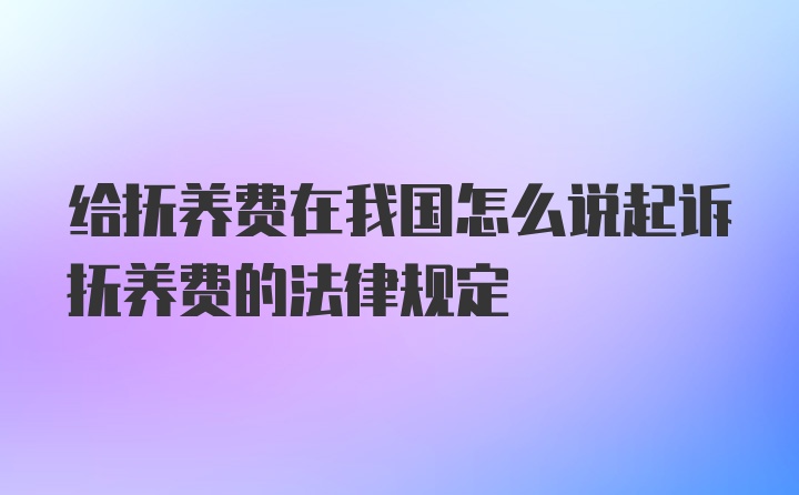 给抚养费在我国怎么说起诉抚养费的法律规定