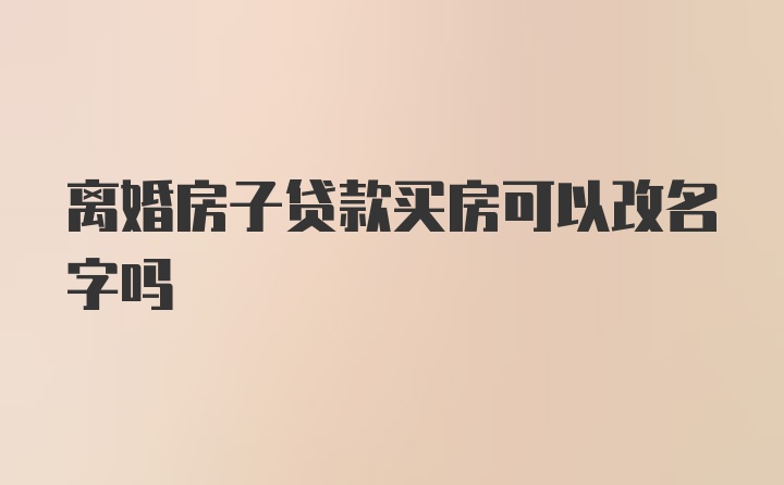 离婚房子贷款买房可以改名字吗