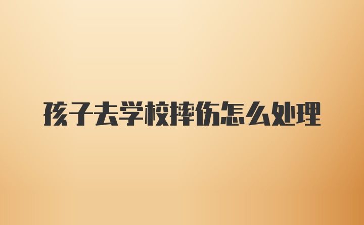 孩子去学校摔伤怎么处理