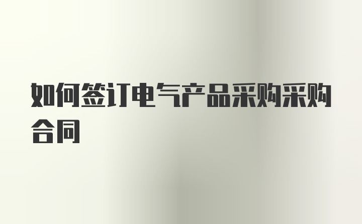 如何签订电气产品采购采购合同