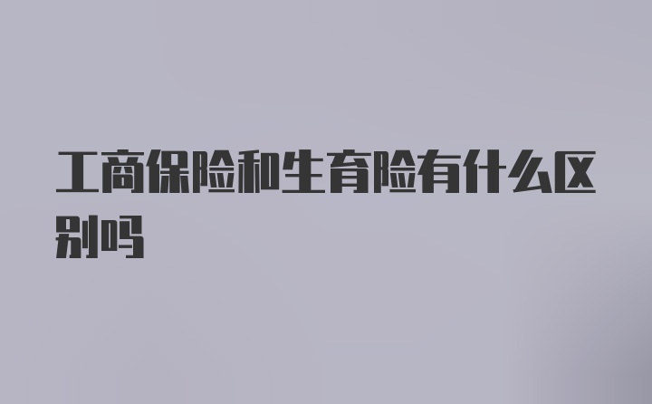 工商保险和生育险有什么区别吗