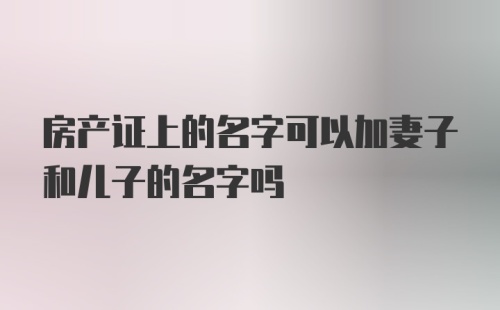 房产证上的名字可以加妻子和儿子的名字吗