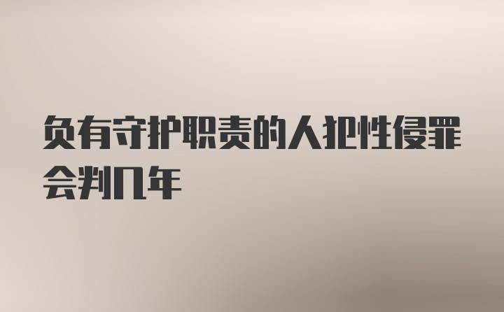 负有守护职责的人犯性侵罪会判几年