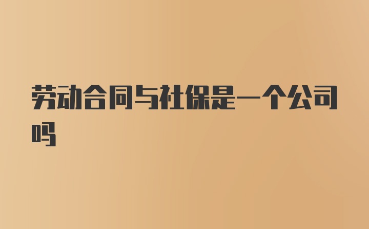 劳动合同与社保是一个公司吗