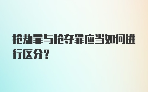 抢劫罪与抢夺罪应当如何进行区分?