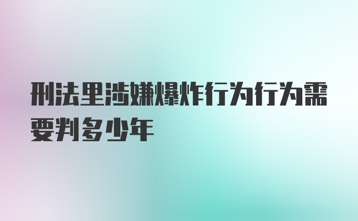 刑法里涉嫌爆炸行为行为需要判多少年