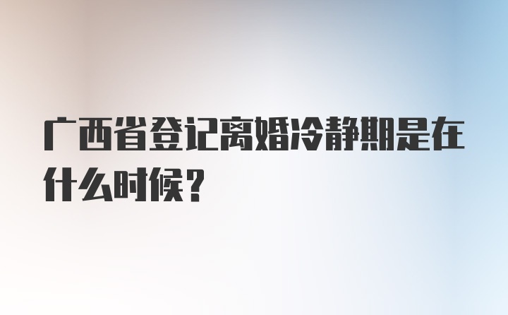 广西省登记离婚冷静期是在什么时候?