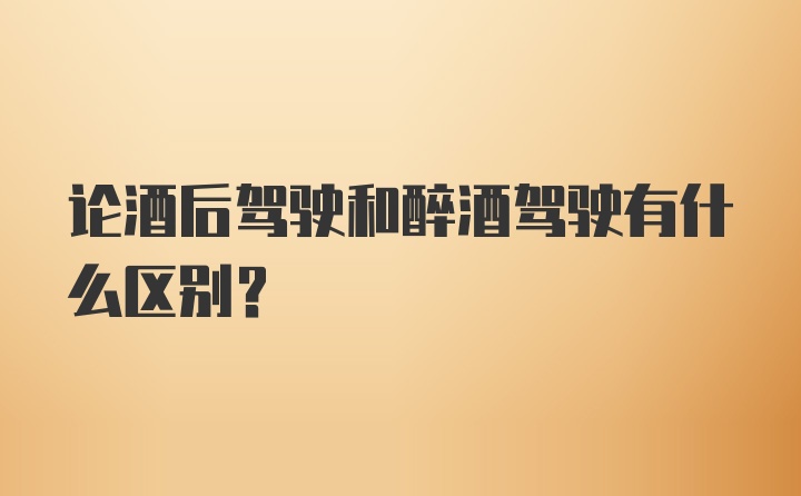 论酒后驾驶和醉酒驾驶有什么区别？