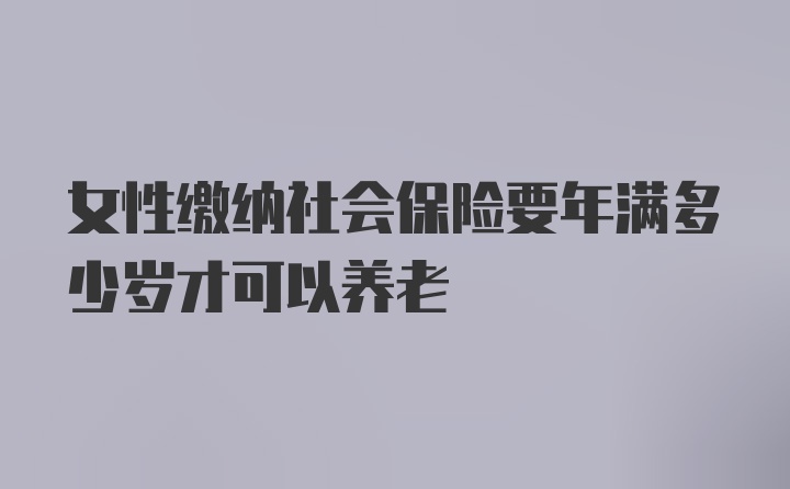 女性缴纳社会保险要年满多少岁才可以养老