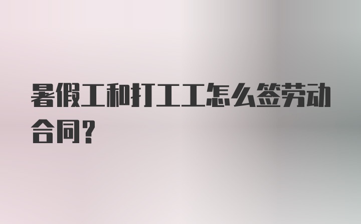 暑假工和打工工怎么签劳动合同？