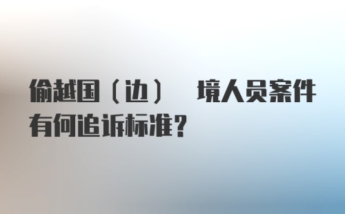 偷越国(边) 境人员案件有何追诉标准?