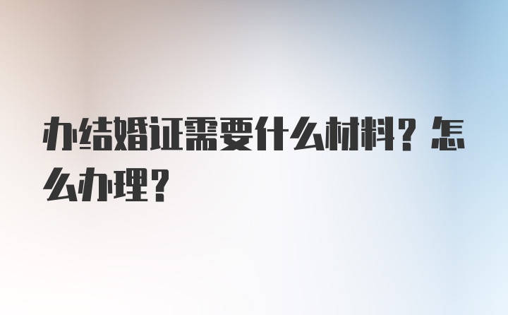 办结婚证需要什么材料？怎么办理？