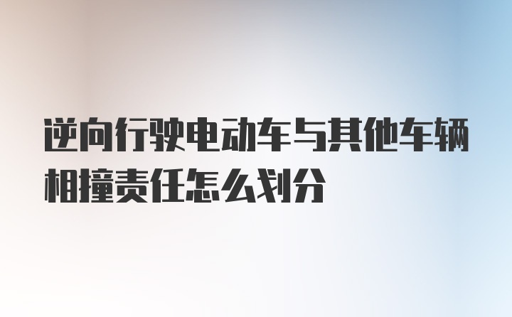 逆向行驶电动车与其他车辆相撞责任怎么划分