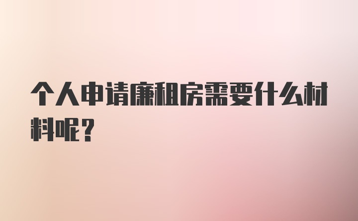 个人申请廉租房需要什么材料呢？