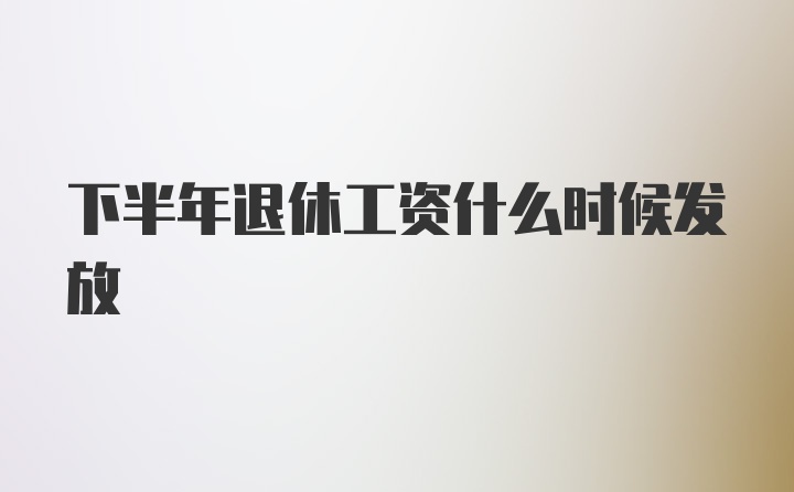 下半年退休工资什么时候发放