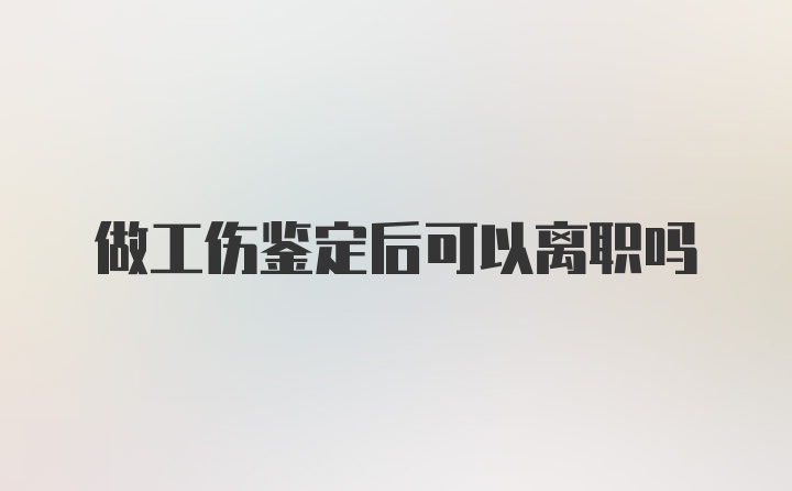 做工伤鉴定后可以离职吗