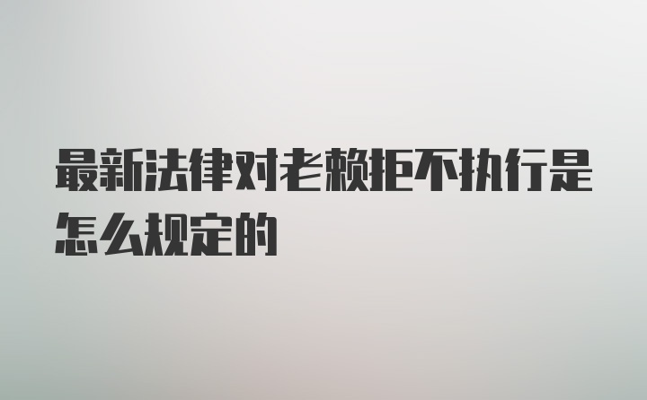 最新法律对老赖拒不执行是怎么规定的