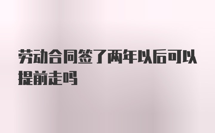 劳动合同签了两年以后可以提前走吗