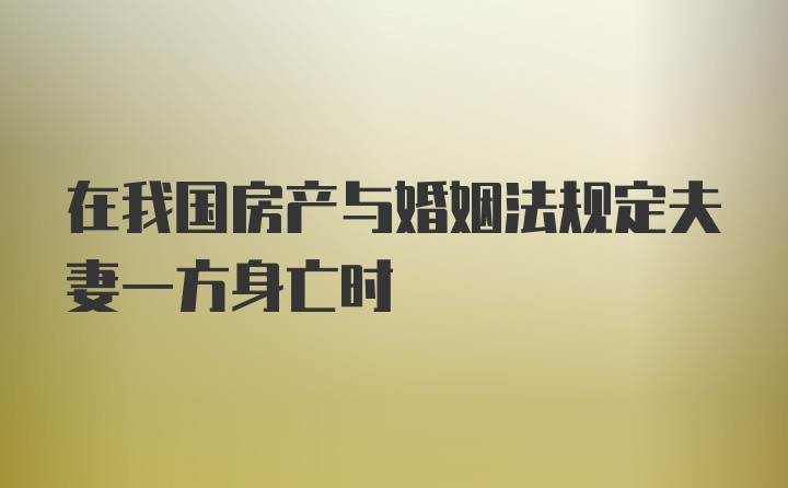 在我国房产与婚姻法规定夫妻一方身亡时