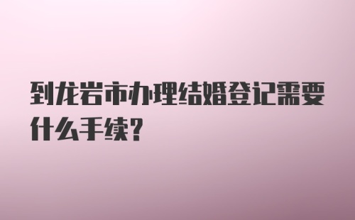 到龙岩市办理结婚登记需要什么手续？