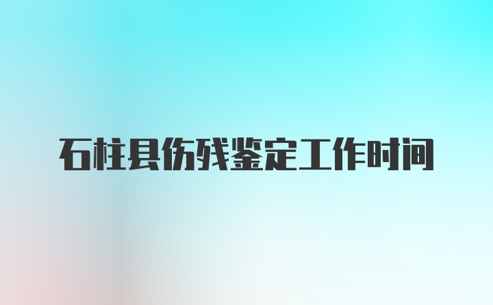 石柱县伤残鉴定工作时间