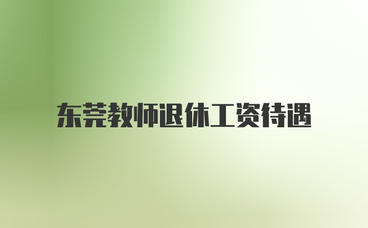 东莞教师退休工资待遇