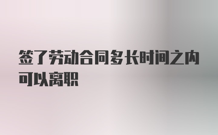 签了劳动合同多长时间之内可以离职