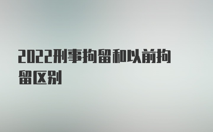 2022刑事拘留和以前拘留区别