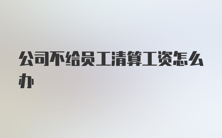 公司不给员工清算工资怎么办