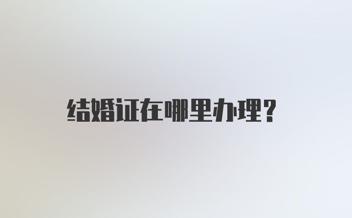 结婚证在哪里办理？