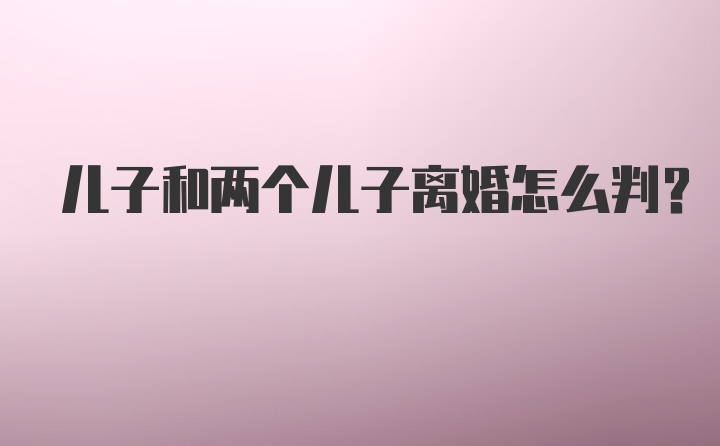 儿子和两个儿子离婚怎么判？