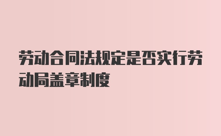 劳动合同法规定是否实行劳动局盖章制度