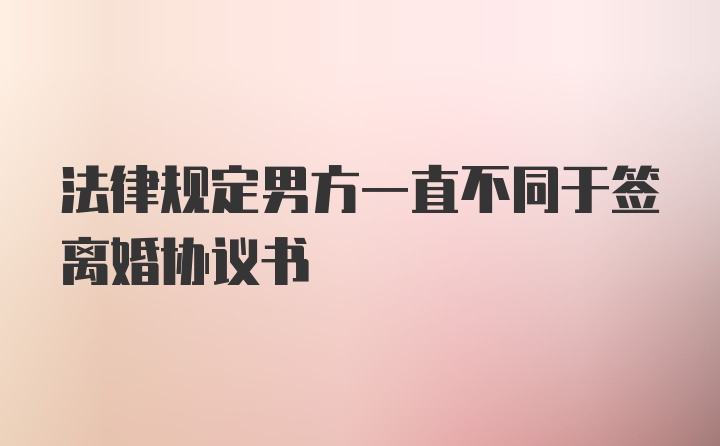 法律规定男方一直不同于签离婚协议书