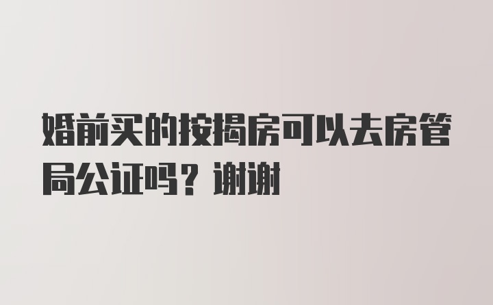 婚前买的按揭房可以去房管局公证吗？谢谢