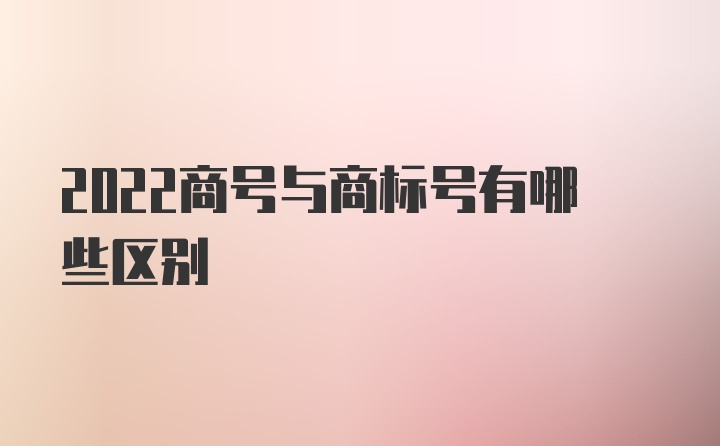 2022商号与商标号有哪些区别