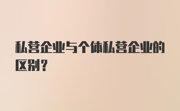 私营企业与个体私营企业的区别？