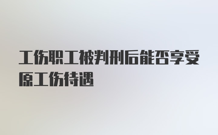 工伤职工被判刑后能否享受原工伤待遇