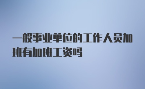 一般事业单位的工作人员加班有加班工资吗