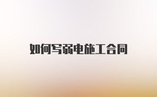 如何写弱电施工合同