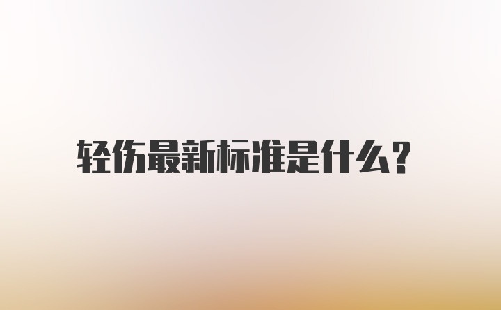 轻伤最新标准是什么？