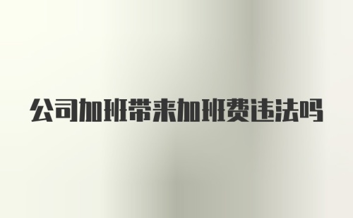 公司加班带来加班费违法吗