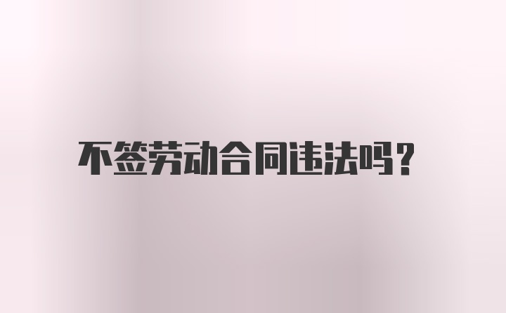 不签劳动合同违法吗？